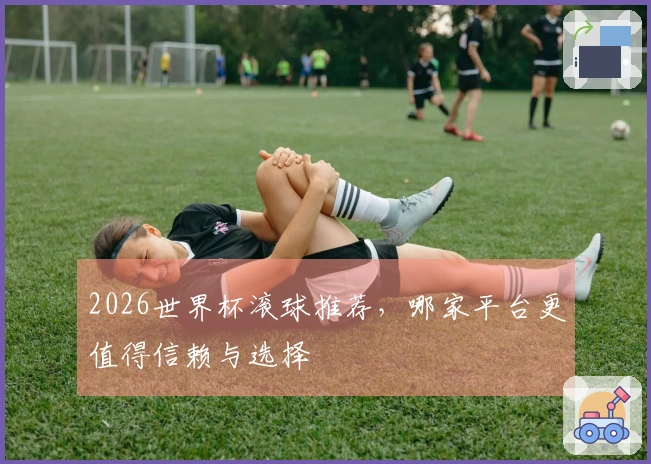 2026世界杯滚球推荐，哪家平台更值得信赖与选择