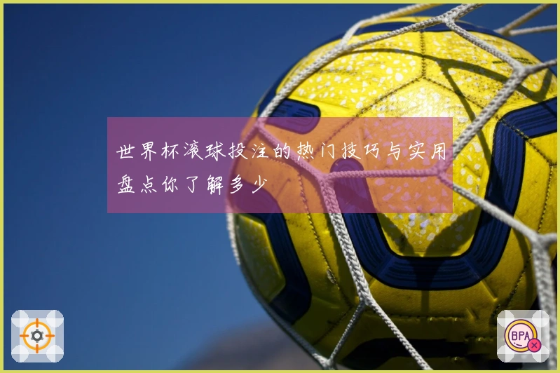 世界杯滚球投注的热门技巧与实用盘点你了解多少