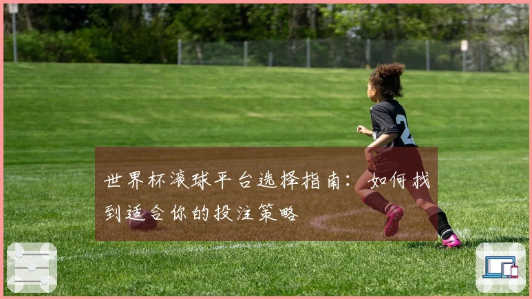 世界杯滚球平台选择指南：如何找到适合你的投注策略