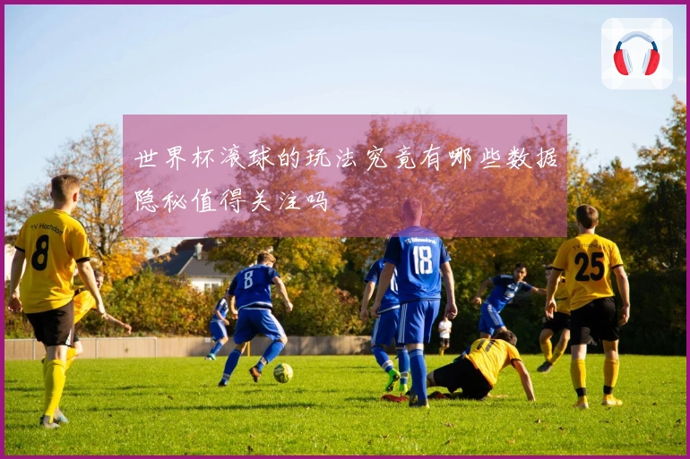 世界杯滚球的玩法究竟有哪些数据隐秘值得关注吗