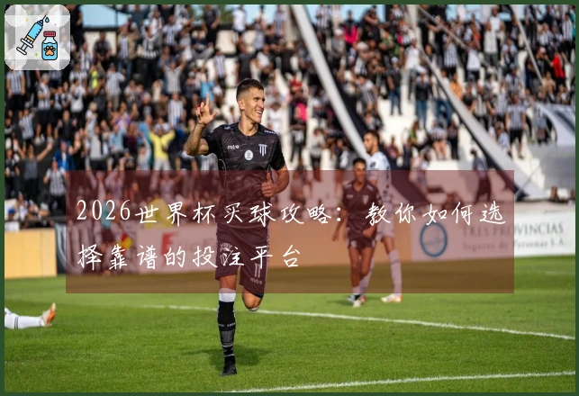 2026世界杯买球攻略：教你如何选择靠谱的投注平台