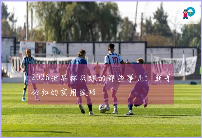2026世界杯买球的那些事儿：新手必知的实用技巧