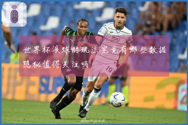 世界杯滚球的玩法究竟有哪些数据隐秘值得关注吗