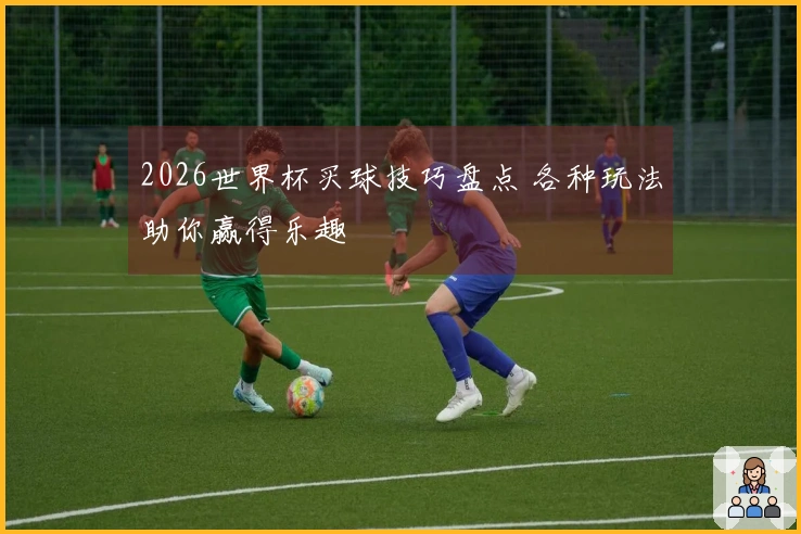 2026世界杯买球技巧盘点 各种玩法助你赢得乐趣