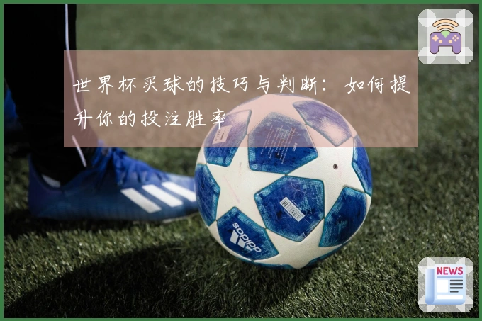 世界杯买球的技巧与判断：如何提升你的投注胜率