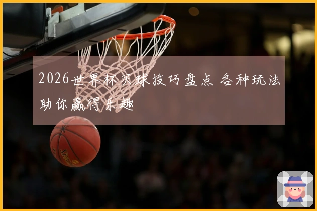 2026世界杯买球技巧盘点 各种玩法助你赢得乐趣